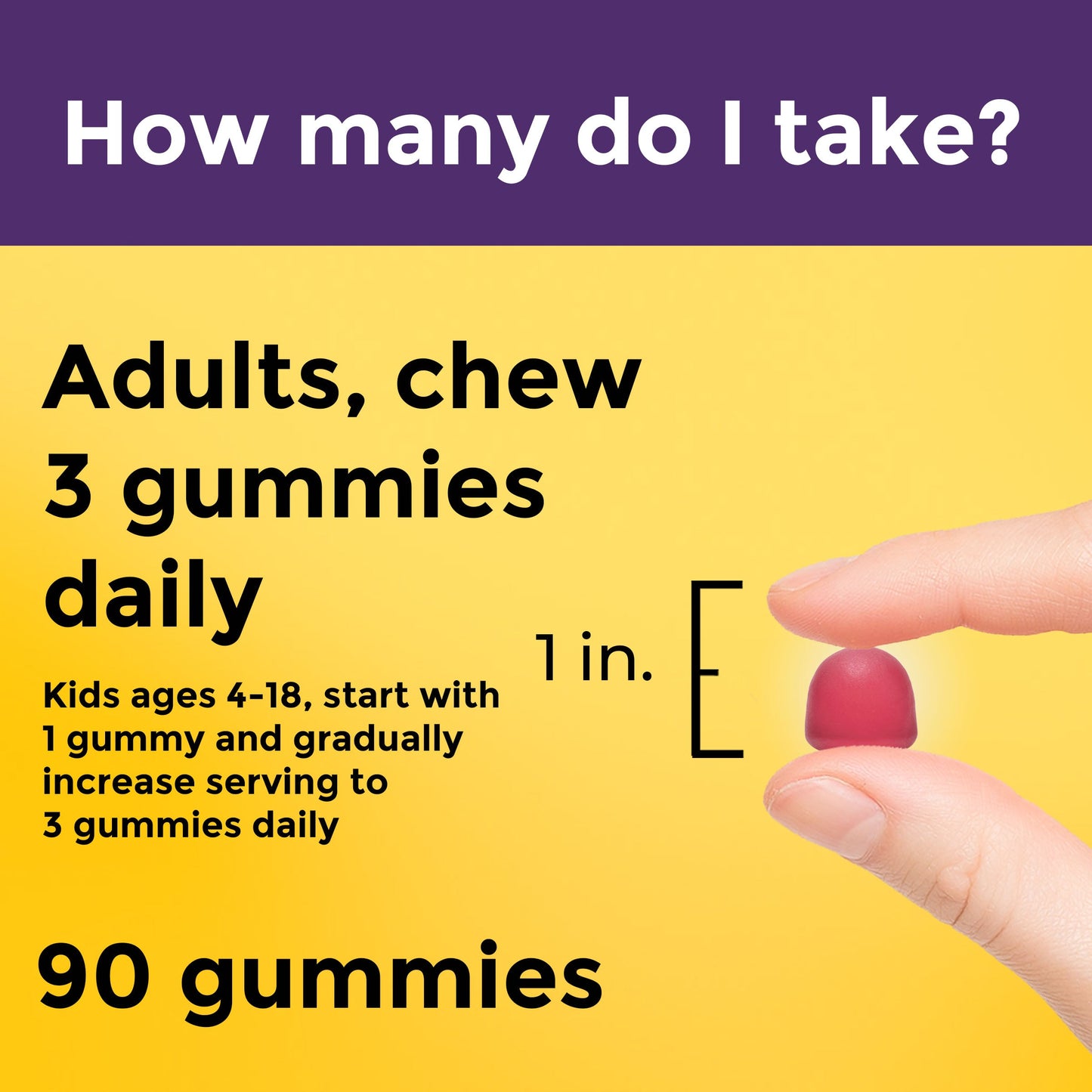 Nature Made Prebiotic Fiber Gummies Supplement: 90 gummies, 30-day supply. Adults chew 3 gummies (approximately 1/2 inch) daily. Kids ages 4-18, start with 1 gummy and gradually increase serving to 3 gummies daily.